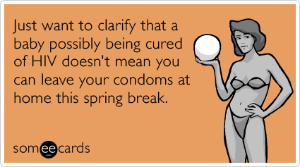 Just want to clarify that a baby possibly being cured of HIV doesn't mean you can leave your condoms at home this spring break.