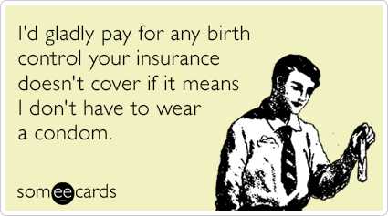I'd gladly pay for any birth control your insurance doesn't cover if it means I don't have to wear a condom.