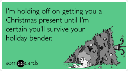 I'm holding off on getting you a Christmas present until I'm certain you'll survive your holiday bender.