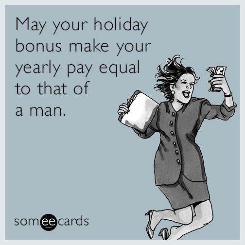 May your holiday bonus make your yearly pay equal to that of a man.
