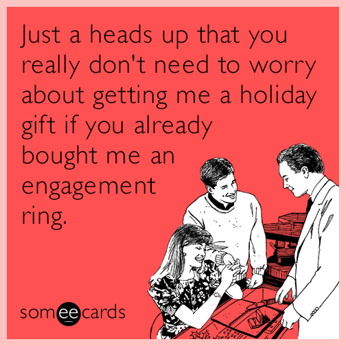 Just a heads up that you really don't need to worry about getting me a holiday gift if you already bought me an engagement ring.