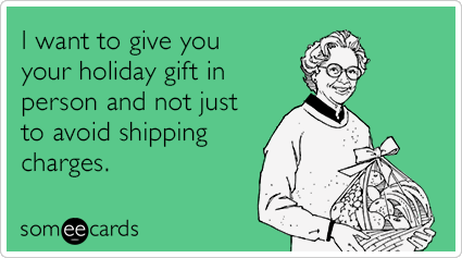 I want to give you your holiday gift in person and not just to avoid shipping charges.
