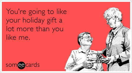 You're going to like your holiday gift a lot more than you like me.