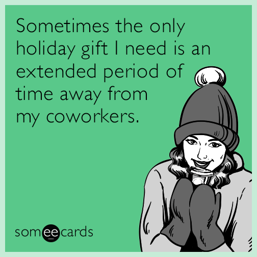 Sometimes the only holiday gift I need is an extended period of time away from my coworkers.