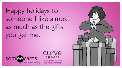 Happy holidays to someone I like almost as much as the gifts you get me.