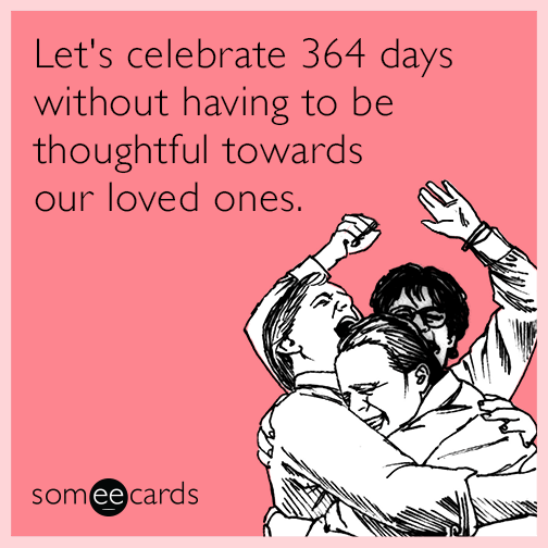 Let's celebrate 364 days without having to be thoughtful towards our loved ones.