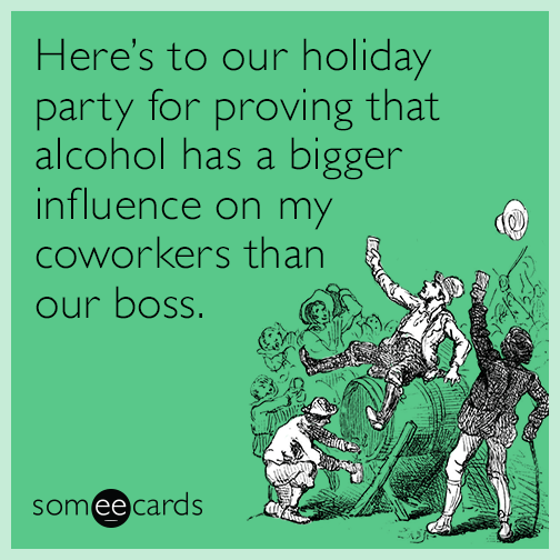 Here’s to our holiday party for proving that alcohol has a bigger influence on my coworkers than our boss.