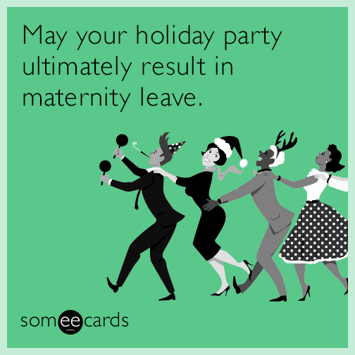 May your holiday party ultimately result in maternity leave.