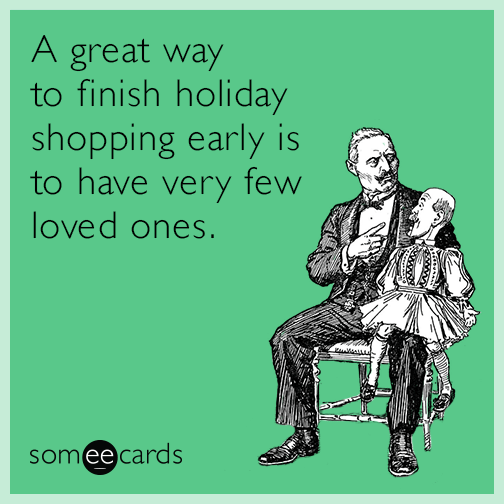 A great way to finish holiday shopping early is to have very few loved ones.