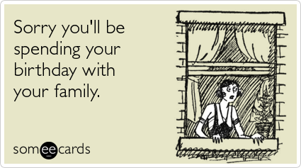 Sorry you'll be spending your birthday with your family