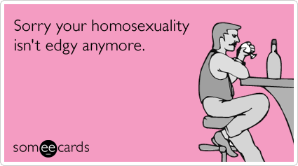 Sorry your homosexuality isn't edgy anymore.