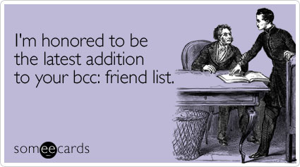 I'm honored to be the latest addition to your bcc: friend list