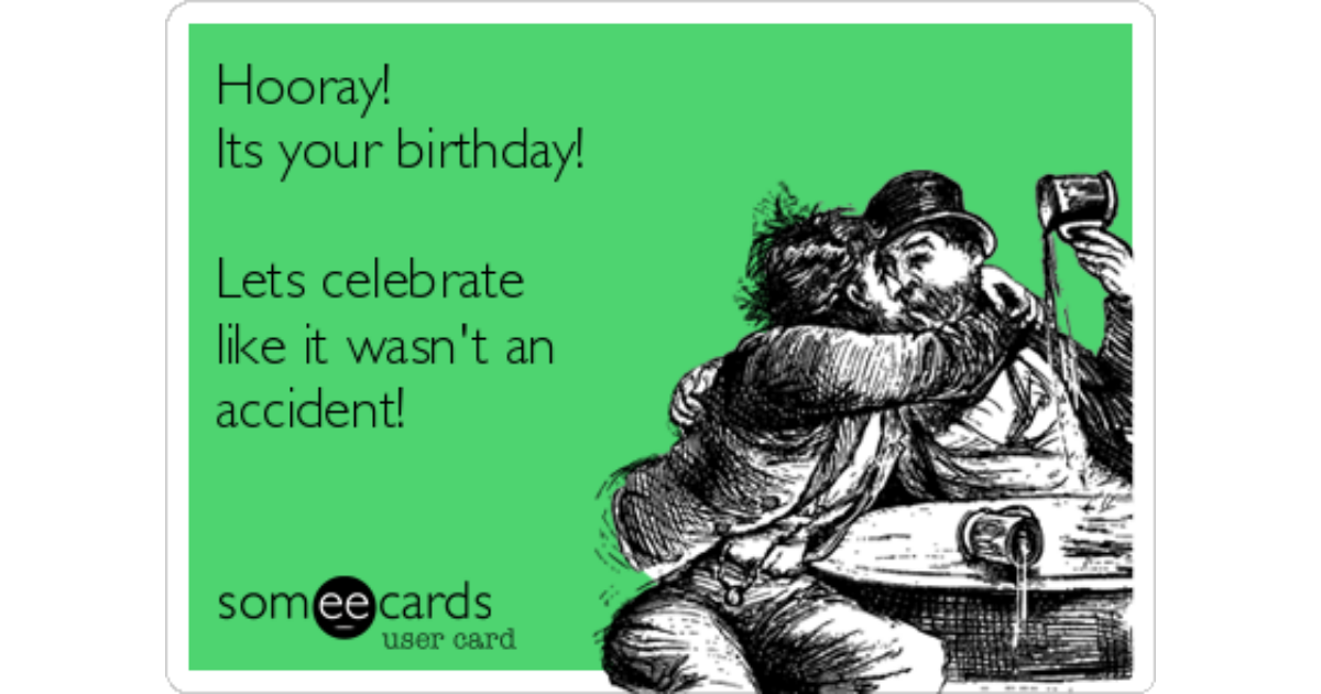Hooray!Its your birthday!Lets celebrate like it wasn't an accident! 