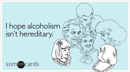 I hope alcoholism isn't hereditary