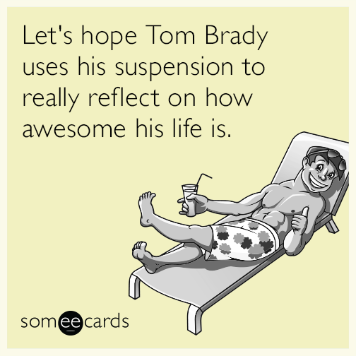 Let's hope Tom Brady uses his suspension to really reflect on how awesome his life is.