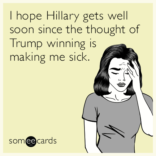 I hope Hillary gets well soon since the thought of Trump winning is making me sick.