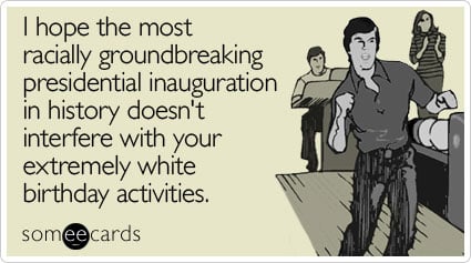 I hope the most racially groundbreaking presidential inauguration in history doesn't interfere with your extremely white birthday activities