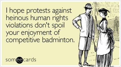 I hope protests against heinous human rights violations don't spoil your enjoyment of competitive badminton