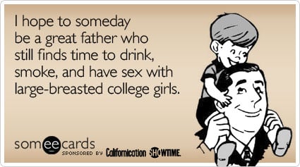 I hope to someday be a great father who still finds time to drink, smoke, and have sex with large-breasted college girls