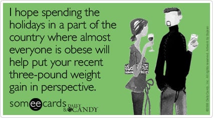 I hope spending the holidays in a part of the country where almost everyone is obese will help put your recent three-pound weight gain in perspective