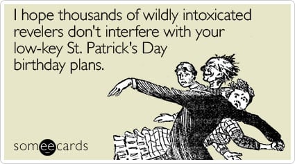 I hope thousands of wildly intoxicated revelers don't interfere with your low-key St. Patrick's Day birthday plans