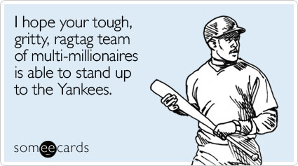I hope your tough, gritty, ragtag team of multi-millionaires is able to stand up to the Yankees