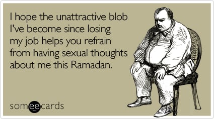 I hope the unattractive blob I've become since losing my job helps you refrain from having sexual thoughts about me this Ramadan