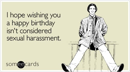 I hope wishing you a happy birthday isn't considered sexual harassment