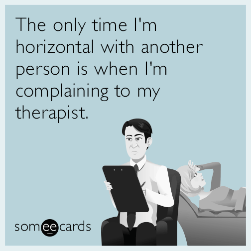 The only time I'm horizontal with another person is when I'm complaining to my therapist.