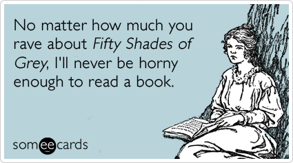 No matter how much you rave about Fifty Shades of Grey, I'll never be horny enough to read a book.