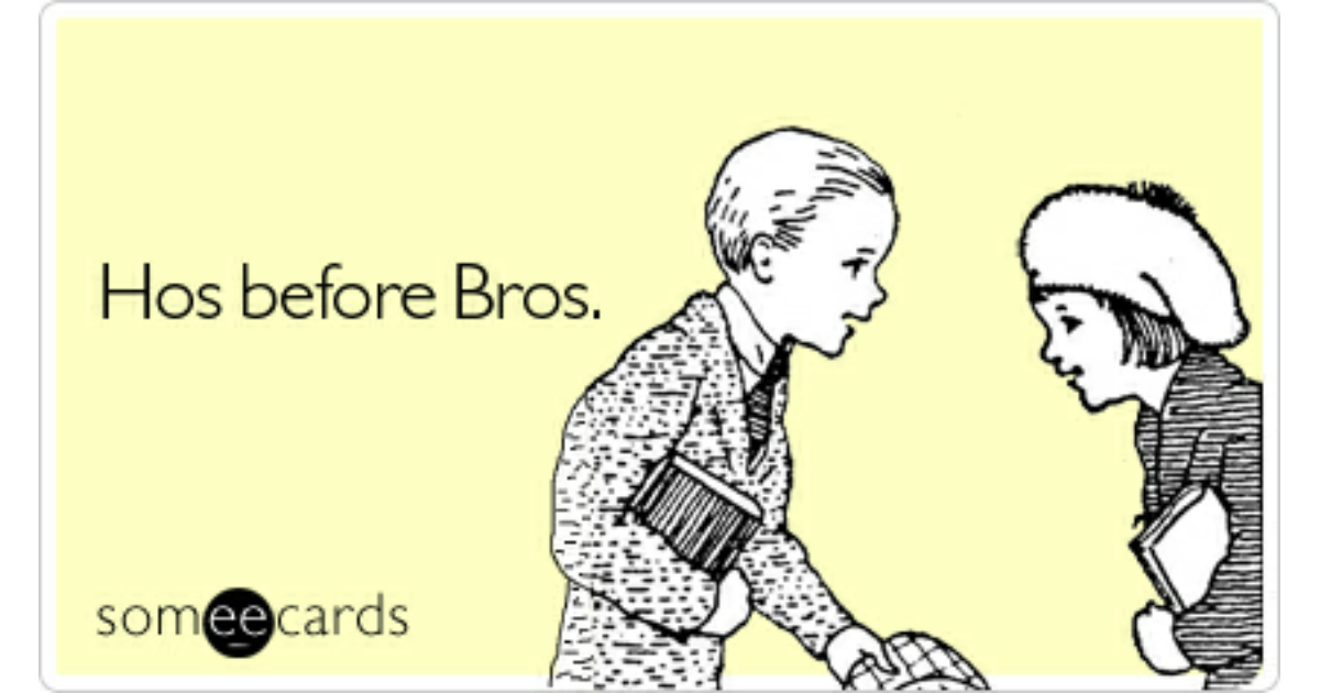 Before hoes. Bros before hoes. Bros before hoes watch.