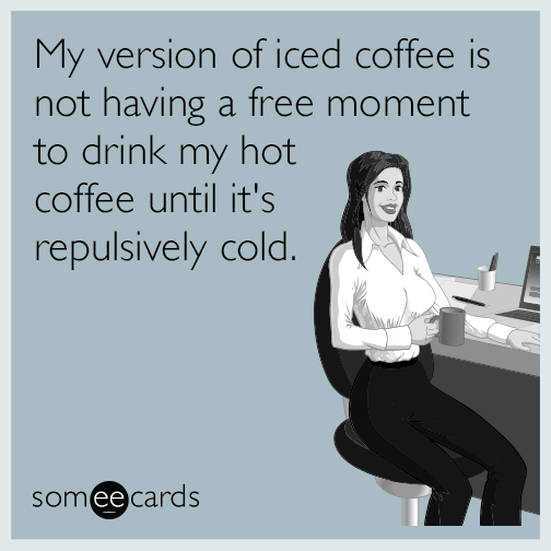 My version of iced coffee is not having a free moment to drink my hot coffee until it's repulsively cold.