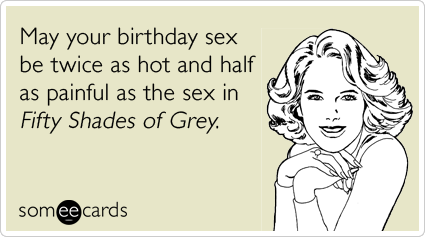 May your birthday sex be twice as hot and half as painful as the sex in Fifty Shades of Grey.