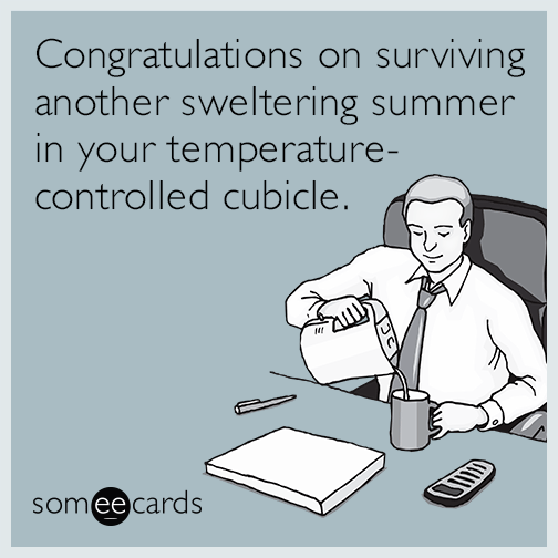 Congratulations on surviving another sweltering summer in your temperature-controlled cubicle.