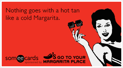 Nothing goes with a hot tan like a cold Margarita.