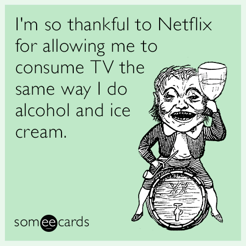 I'm so thankful to Netflix for allowing me to consume TV the same way I do alcohol and ice cream.