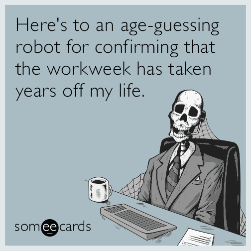 Here's to an age-guessing robot for confirming that the workweek has taken years off my life.