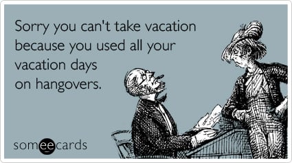 Sorry you can't take vacation because you used all your vacation days on hangovers