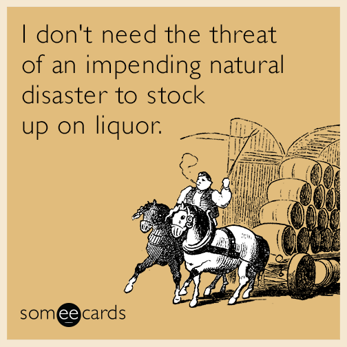 I don't need the threat of an impending natural disaster to stock up on liquor.