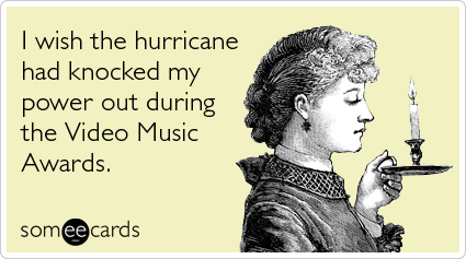 I wish the hurricane had knocked my power out during the Video Music Awards