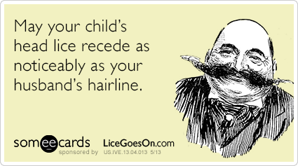 May your child's head lice recede as noticeably as your husband's hairline.
