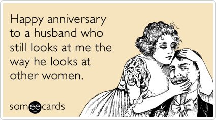 Happy anniversary to a husband who still looks at me the way he looks at other women.