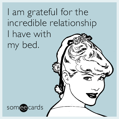 I am grateful for the incredible relationship I have with my bed.