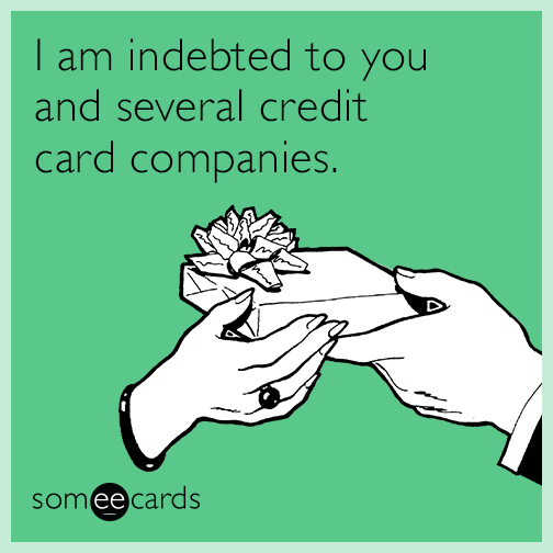 I am indebted to you and several credit card companies