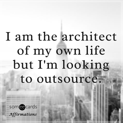 I am the architect of my own life but I'm looking to outsource.