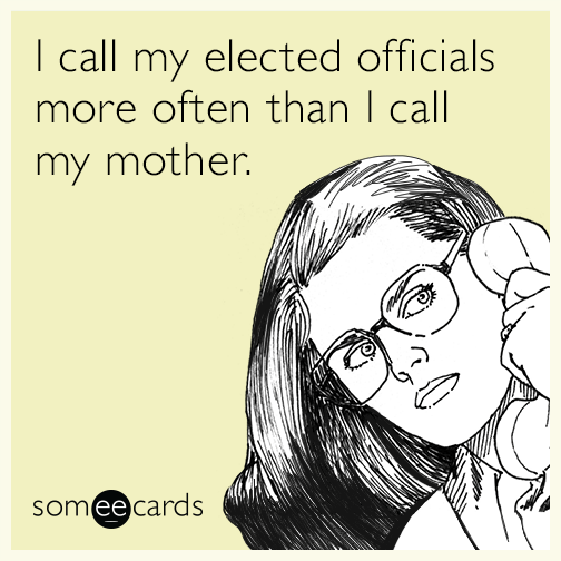 I call my elected officials more often than I call my mother.