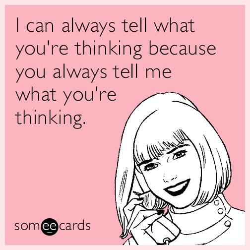 I can always tell what you're thinking because you always tell me what you're thinking.