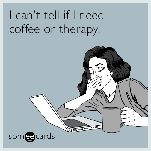 I can't tell if I need coffee or therapy.