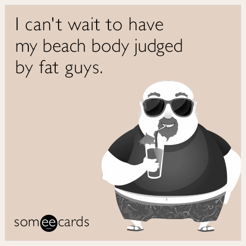I can't wait to have my beach body judged by fat guys.