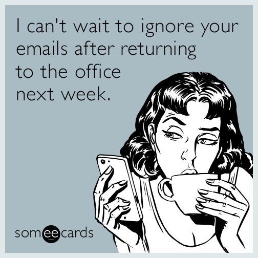 I can't wait to ignore your emails after returning to the office next week.